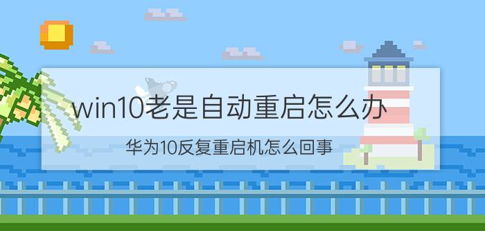 win10老是自动重启怎么办 华为10反复重启机怎么回事？